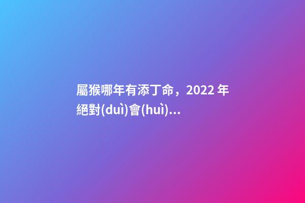 屬猴哪年有添丁命，2022 年絕對(duì)會(huì)添丁的生肖 92年屬猴哪年有添丁命-第1張-觀點(diǎn)-玄機(jī)派